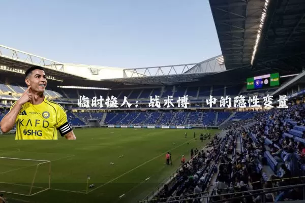 临时换人:战术博弈中的隐性变量