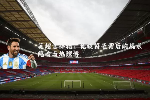 英超吉祥物:竞技符号背后的战术隐喻与地理博弈
