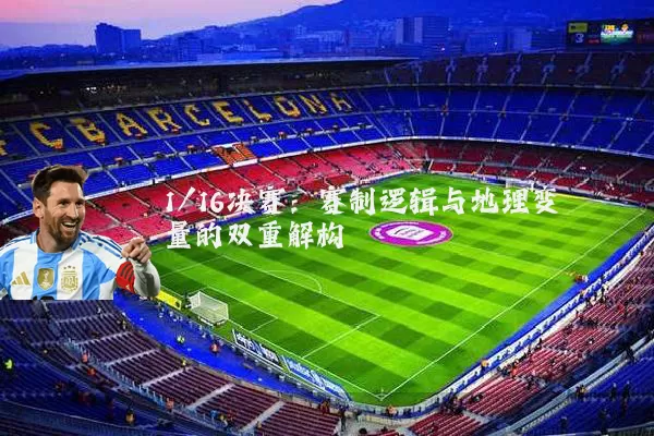 1/16决赛：赛制逻辑与地理变量的双重解构