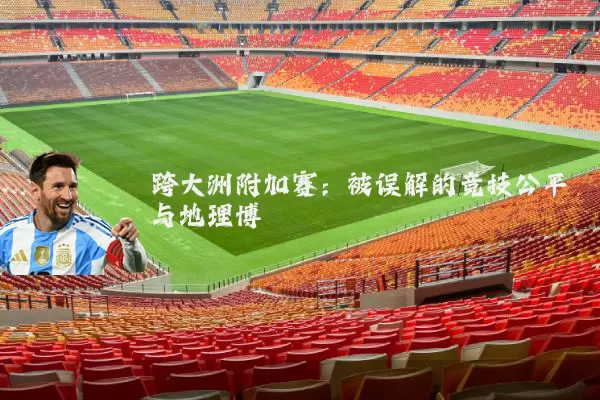 跨大洲附加赛:被误解的竞技公平与地理博弈
