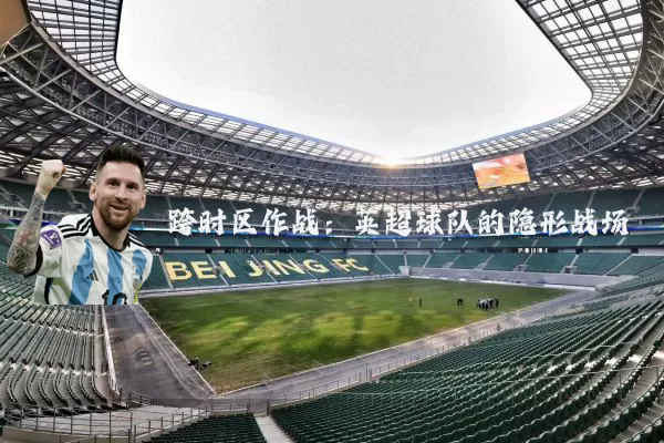 跨时区作战:英超球队的隐形战场