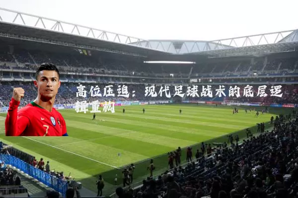高位压迫:现代足球战术的底层逻辑重构