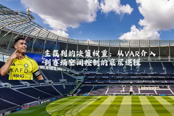 主裁判的决策权重:从VAR介入到赛场空间控制的底层逻辑