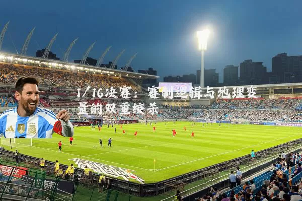 1/16决赛:赛制逻辑与地理变量的双重绞杀