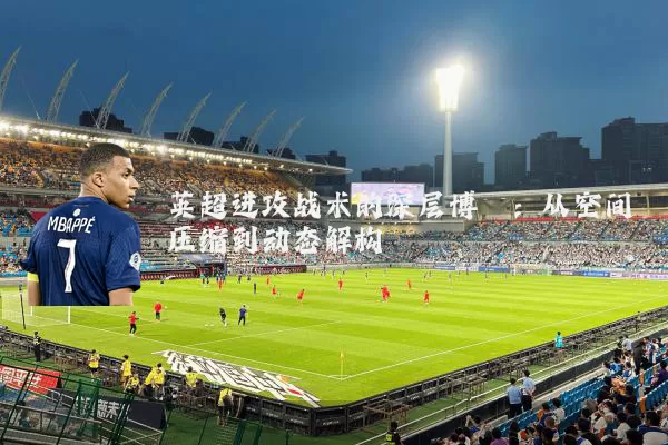 英超进攻战术的深层博弈:从空间压缩到动态解构